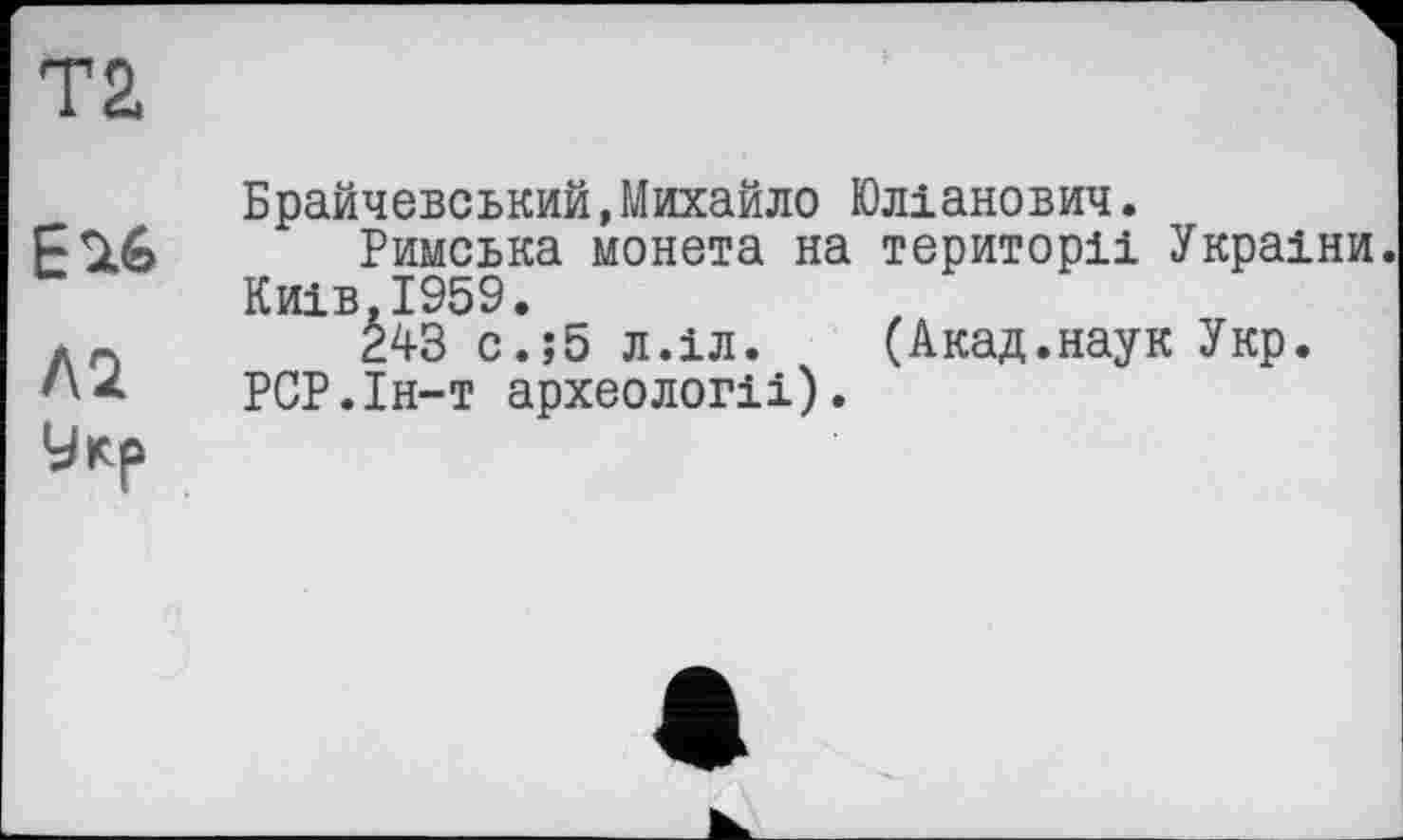 ﻿Т2,
Esté
Л2
Брайчевський,Михайло Юліанович.
Римська монета на території України. Київ,1959.
243 с.;5 л.іл. (Акад.наук Укр.
РСР.Ін-т археології).